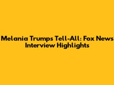 Melania Trump's Tell-All: Fox News Interview Highlights