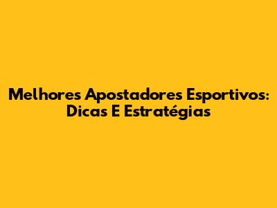 Melhores Apostadores Esportivos: Dicas E Estratégias