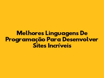 Melhores Linguagens De Programação Para Desenvolver Sites Incríveis