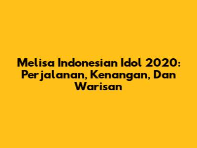 Melisa Indonesian Idol 2020: Perjalanan, Kenangan, Dan Warisan