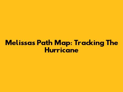 Melissa's Path Map: Tracking The Hurricane
