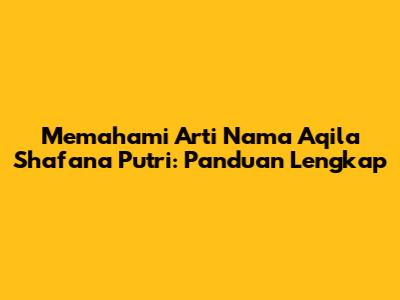 Memahami Arti Nama Aqila Shafana Putri: Panduan Lengkap