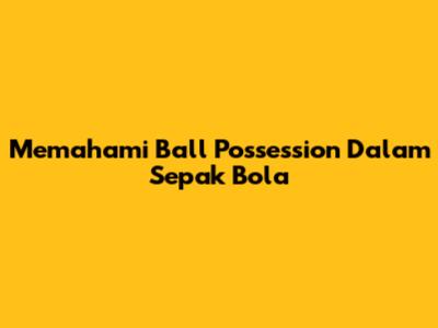 Memahami Ball Possession Dalam Sepak Bola