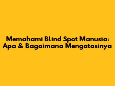 Memahami Blind Spot Manusia: Apa & Bagaimana Mengatasinya