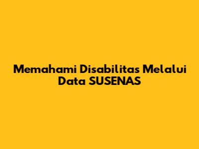 Memahami Disabilitas Melalui Data SUSENAS