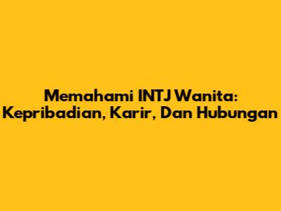 Memahami INTJ Wanita: Kepribadian, Karir, Dan Hubungan