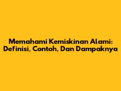 Memahami Kemiskinan Alami: Definisi, Contoh, Dan Dampaknya