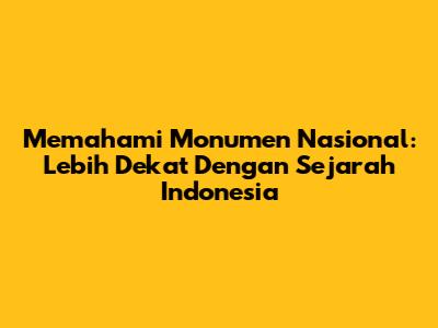 Memahami Monumen Nasional: Lebih Dekat Dengan Sejarah Indonesia