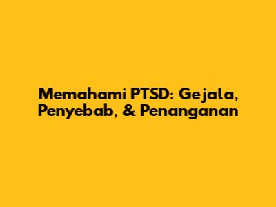 Memahami PTSD: Gejala, Penyebab, & Penanganan