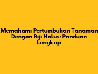 Memahami Pertumbuhan Tanaman Dengan Biji Halus: Panduan Lengkap