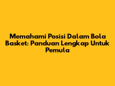 Memahami Posisi Dalam Bola Basket: Panduan Lengkap Untuk Pemula