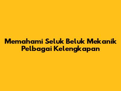 Memahami Seluk Beluk Mekanik Pelbagai Kelengkapan