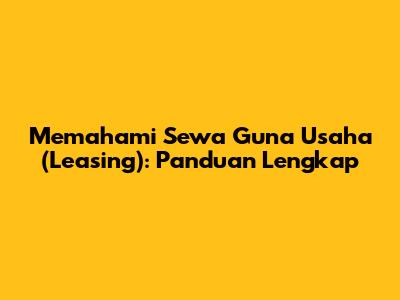 Memahami Sewa Guna Usaha (Leasing): Panduan Lengkap