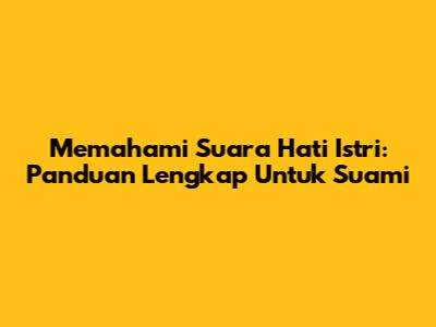Memahami Suara Hati Istri: Panduan Lengkap Untuk Suami