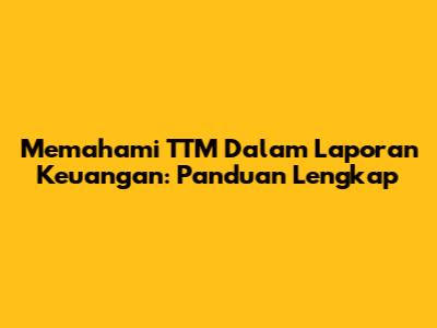 Memahami TTM Dalam Laporan Keuangan: Panduan Lengkap