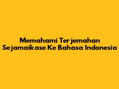 Memahami Terjemahan Sejamaikase Ke Bahasa Indonesia
