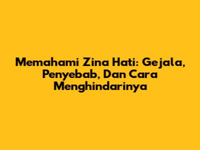Memahami Zina Hati: Gejala, Penyebab, Dan Cara Menghindarinya