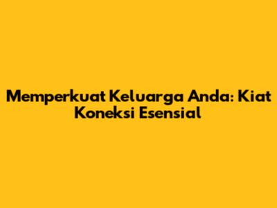 Memperkuat Keluarga Anda: Kiat Koneksi Esensial