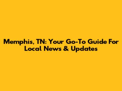 Memphis, TN: Your Go-To Guide For Local News & Updates