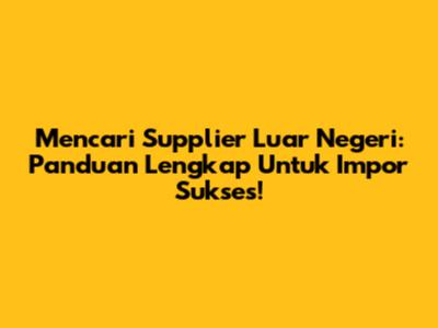 Mencari Supplier Luar Negeri: Panduan Lengkap Untuk Impor Sukses!