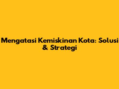 Mengatasi Kemiskinan Kota: Solusi & Strategi
