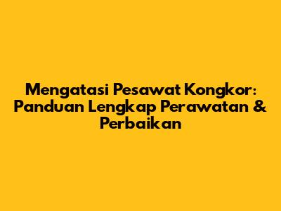 Mengatasi Pesawat Kongkor: Panduan Lengkap Perawatan & Perbaikan
