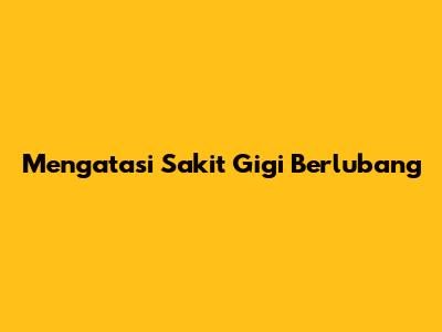 Mengatasi Sakit Gigi Berlubang