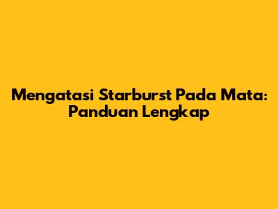 Mengatasi Starburst Pada Mata: Panduan Lengkap