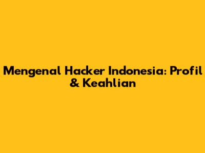 Mengenal Hacker Indonesia: Profil & Keahlian
