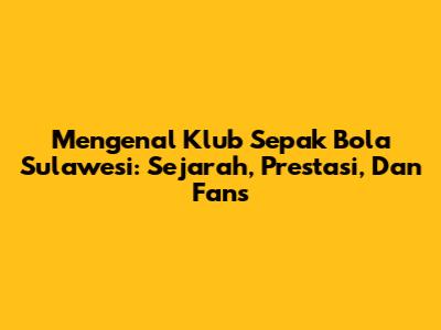 Mengenal Klub Sepak Bola Sulawesi: Sejarah, Prestasi, Dan Fans