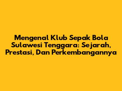 Mengenal Klub Sepak Bola Sulawesi Tenggara: Sejarah, Prestasi, Dan Perkembangannya