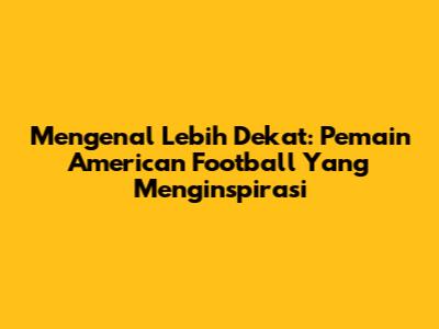 Mengenal Lebih Dekat: Pemain American Football Yang Menginspirasi
