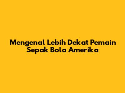 Mengenal Lebih Dekat Pemain Sepak Bola Amerika