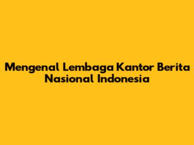 Mengenal Lembaga Kantor Berita Nasional Indonesia