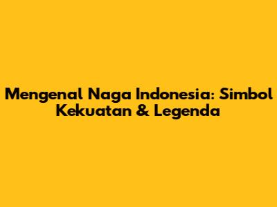 Mengenal Naga Indonesia: Simbol Kekuatan & Legenda