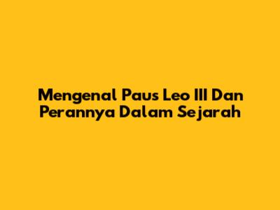 Mengenal Paus Leo III Dan Perannya Dalam Sejarah