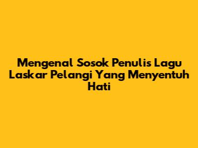 Mengenal Sosok Penulis Lagu Laskar Pelangi Yang Menyentuh Hati
