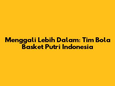 Menggali Lebih Dalam: Tim Bola Basket Putri Indonesia