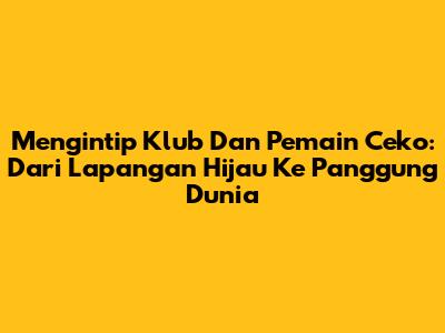 Mengintip Klub Dan Pemain Ceko: Dari Lapangan Hijau Ke Panggung Dunia