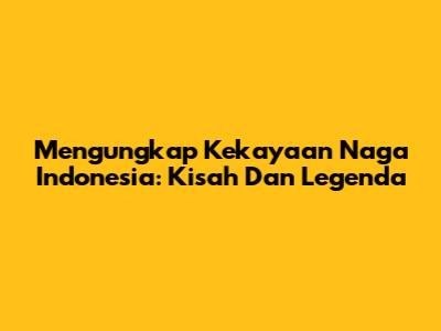 Mengungkap Kekayaan Naga Indonesia: Kisah Dan Legenda