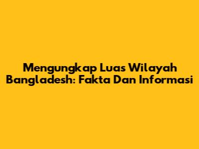 Mengungkap Luas Wilayah Bangladesh: Fakta Dan Informasi