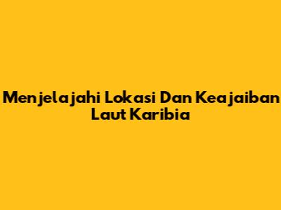 Menjelajahi Lokasi Dan Keajaiban Laut Karibia