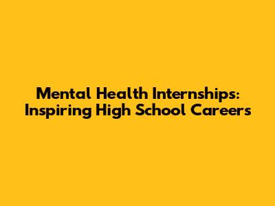 Mental Health Internships: Inspiring High School Careers