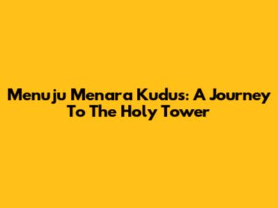 Menuju Menara Kudus: A Journey To The Holy Tower