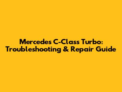 Mercedes C-Class Turbo: Troubleshooting & Repair Guide