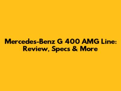 Mercedes-Benz G 400 AMG Line: Review, Specs & More