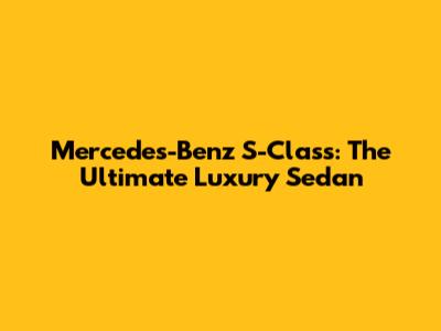 Mercedes-Benz S-Class: The Ultimate Luxury Sedan