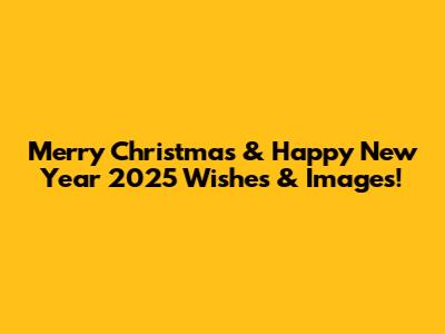 Merry Christmas & Happy New Year 2025 Wishes & Images!