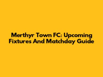 Merthyr Town FC: Upcoming Fixtures And Matchday Guide