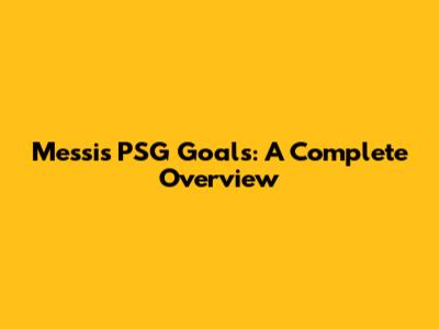 Messi's PSG Goals: A Complete Overview